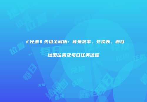 《光遇》先祖全解析：背景故事、兑换表、霞谷地图位置及每日任务流程