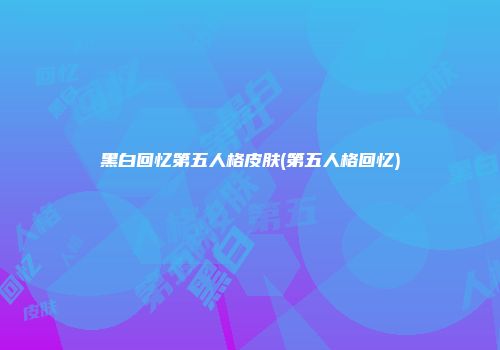 黑白回忆第五人格皮肤(第五人格回忆)