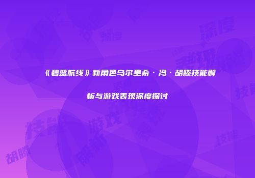 《碧蓝航线》新角色乌尔里希·冯·胡滕技能解析与游戏表现深度探讨
