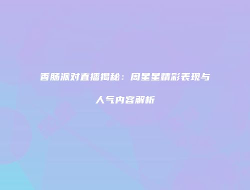 香肠派对直播揭秘：周星星精彩表现与人气内容解析