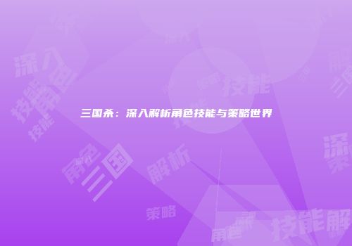 三国杀：深入解析角色技能与策略世界