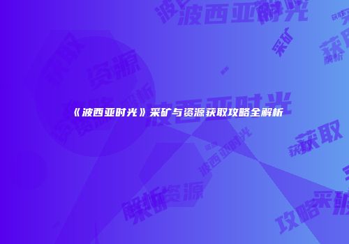 《波西亚时光》采矿与资源获取攻略全解析