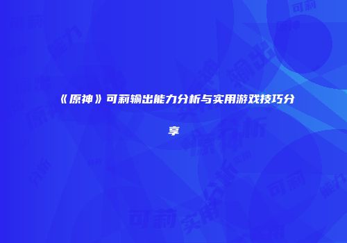 《原神》可莉输出能力分析与实用游戏技巧分享