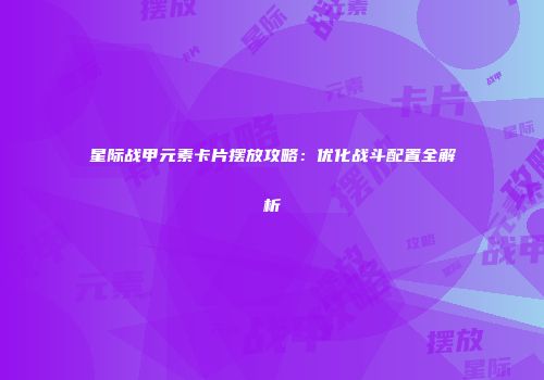 星际战甲元素卡片摆放攻略：优化战斗配置全解析