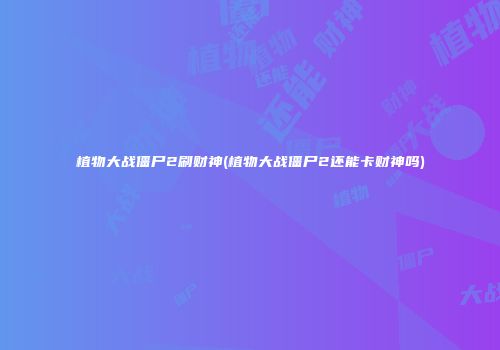 植物大战僵尸2刷财神(植物大战僵尸2还能卡财神吗)