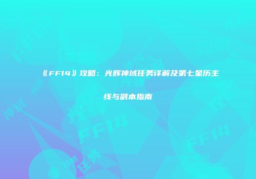 《FF14》攻略：光辉神域任务详解及第七星历主线与副本指南