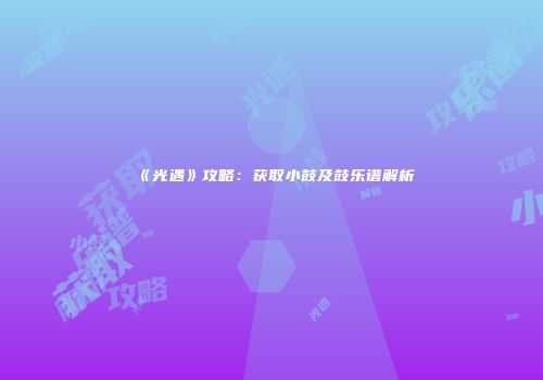 《光遇》攻略：获取小鼓及鼓乐谱解析