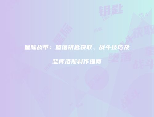 星际战甲：堕落钥匙获取、战斗技巧及瑟库洛斯制作指南