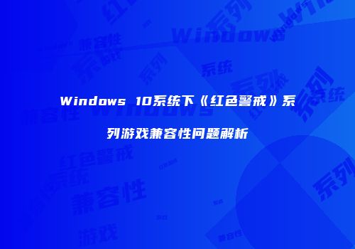 Windows 10系统下《红色警戒》系列游戏兼容性问题解析