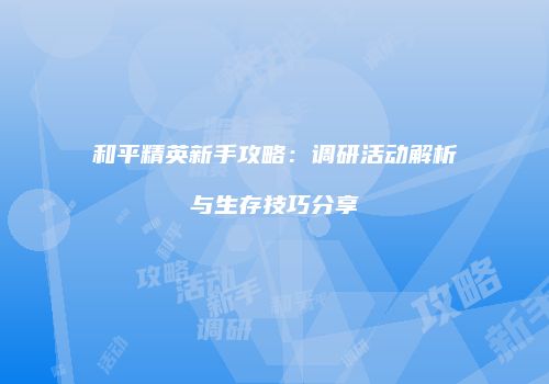 和平精英新手攻略：调研活动解析与生存技巧分享