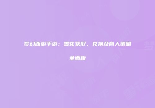 梦幻西游手游：雪花获取、兑换及商人策略全解析