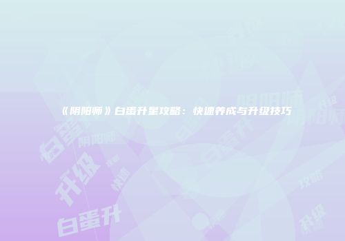 《阴阳师》白蛋升星攻略：快速养成与升级技巧