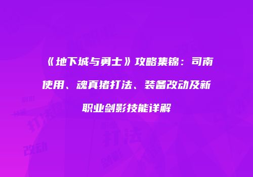 《地下城与勇士》攻略集锦：司南使用、魂真猪打法、装备改动及新职业剑影技能详解