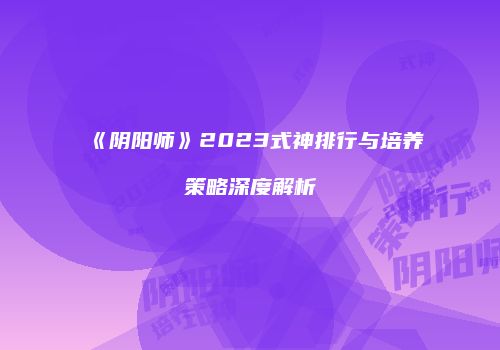 《阴阳师》2023式神排行与培养策略深度解析