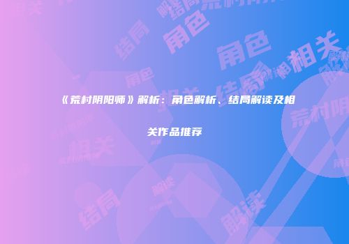《荒村阴阳师》解析：角色解析、结局解读及相关作品推荐