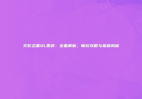 火影忍者OL页游：全面解析，畅玩攻略与福利揭秘