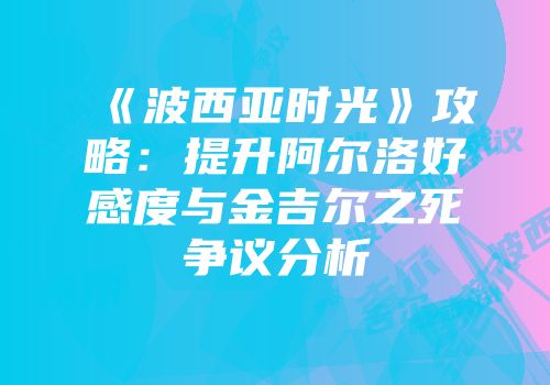 《波西亚时光》攻略：提升阿尔洛好感度与金吉尔之死争议分析