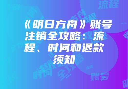 《明日方舟》账号注销全攻略：流程、时间和退款须知