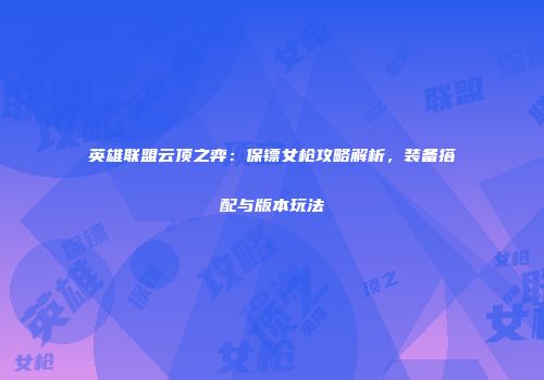 英雄联盟云顶之弈：保镖女枪攻略解析，装备搭配与版本玩法
