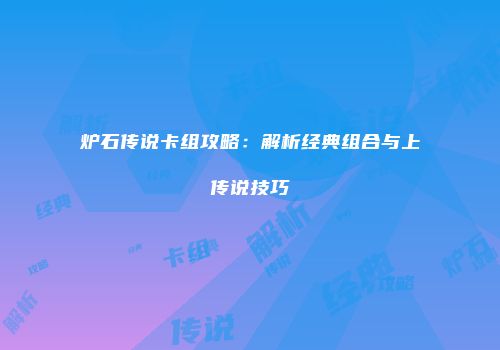 炉石传说卡组攻略：解析经典组合与上传说技巧