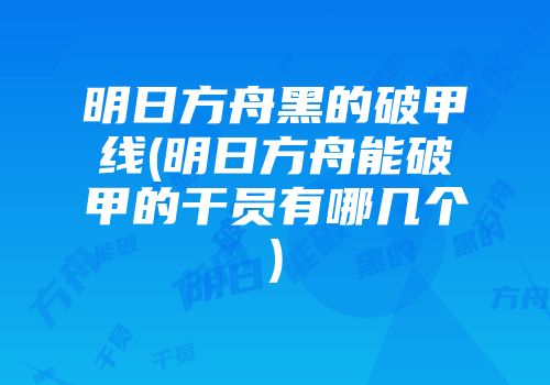 明日方舟黑的破甲线(明日方舟能破甲的干员有哪几个)