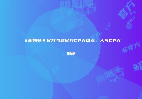 《阴阳师》官方与非官方CP大盘点：人气CP大揭秘