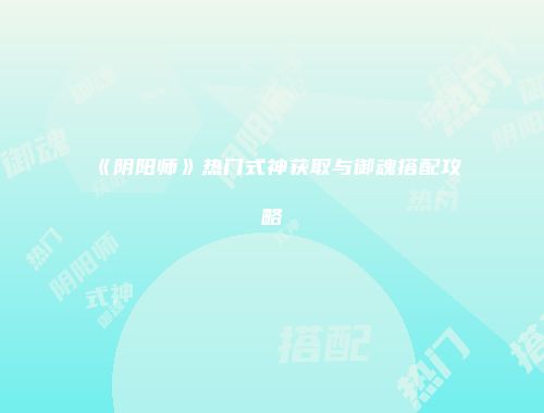 《阴阳师》热门式神获取与御魂搭配攻略