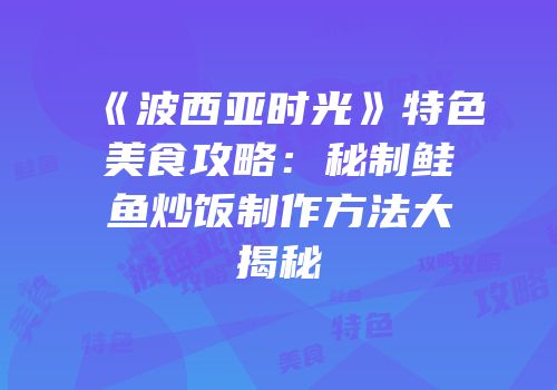 《波西亚时光》特色美食攻略：秘制鲑鱼炒饭制作方法大揭秘
