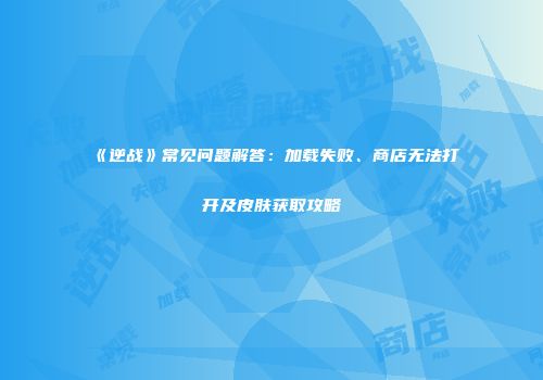 《逆战》常见问题解答：加载失败、商店无法打开及皮肤获取攻略