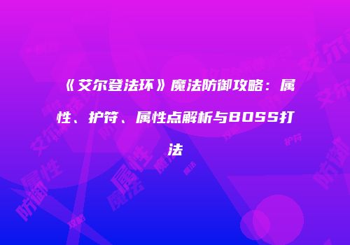 《艾尔登法环》魔法防御攻略：属性、护符、属性点解析与BOSS打法