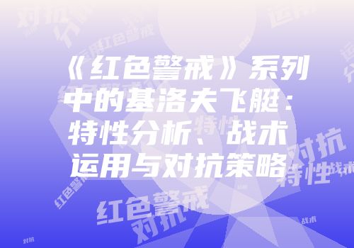 《红色警戒》系列中的基洛夫飞艇：特性分析、战术运用与对抗策略