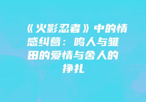 《火影忍者》中的情感纠葛：鸣人与雏田的爱情与舍人的挣扎