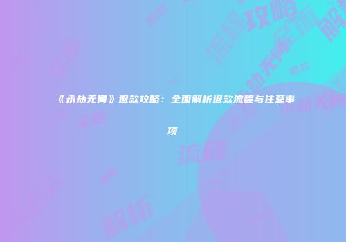 《永劫无间》退款攻略：全面解析退款流程与注意事项