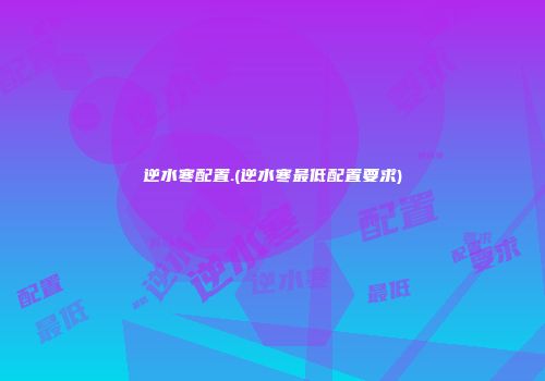 逆水寒配置.(逆水寒最低配置要求)