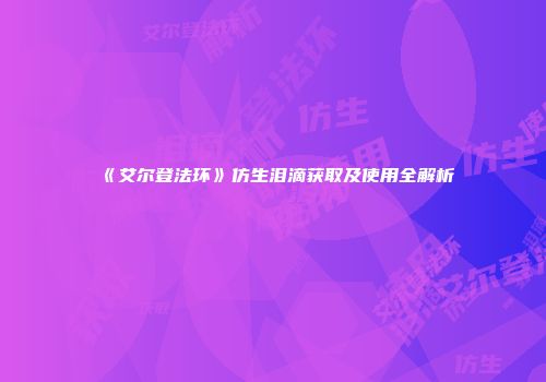 《艾尔登法环》仿生泪滴获取及使用全解析