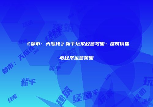 《都市：天际线》新手玩家经营攻略：建筑销售与经济运营策略