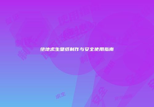 绝地求生壁纸制作与安全使用指南
