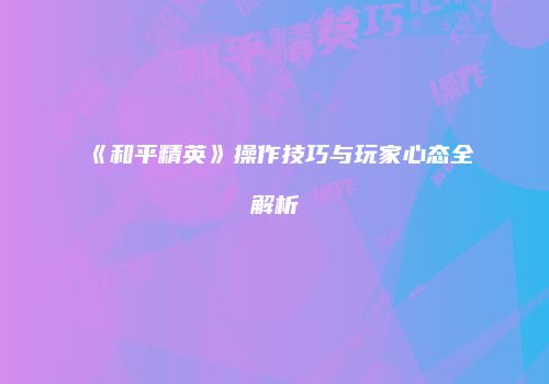 《和平精英》操作技巧与玩家心态全解析