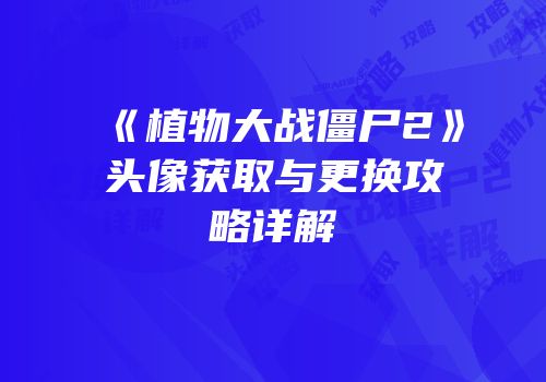 《植物大战僵尸2》头像获取与更换攻略详解