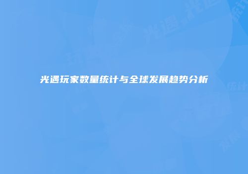 光遇玩家数量统计与全球发展趋势分析