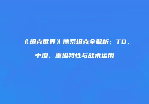 《坦克世界》德系坦克全解析：TD、中坦、重坦特性与战术运用