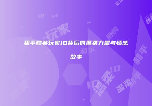 和平精英玩家ID背后的温柔力量与情感故事