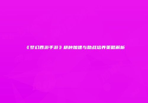 《梦幻西游手游》耕种加速与助战培养策略解析
