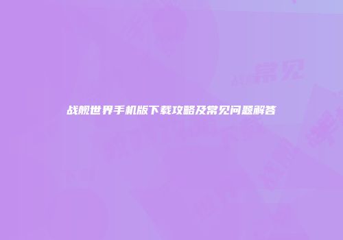 战舰世界手机版下载攻略及常见问题解答