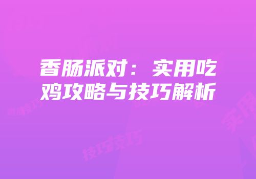 香肠派对：实用吃鸡攻略与技巧解析
