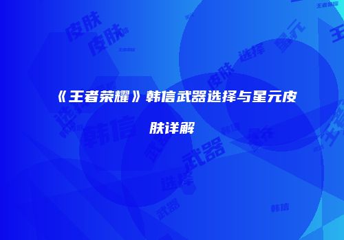 《王者荣耀》韩信武器选择与星元皮肤详解