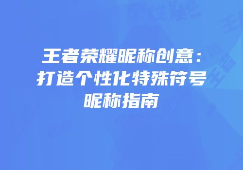 王者荣耀昵称创意：打造个性化特殊符号昵称指南