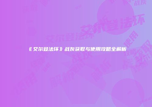 《艾尔登法环》战灰获取与使用攻略全解析