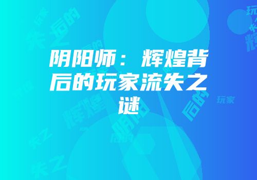 阴阳师：辉煌背后的玩家流失之谜