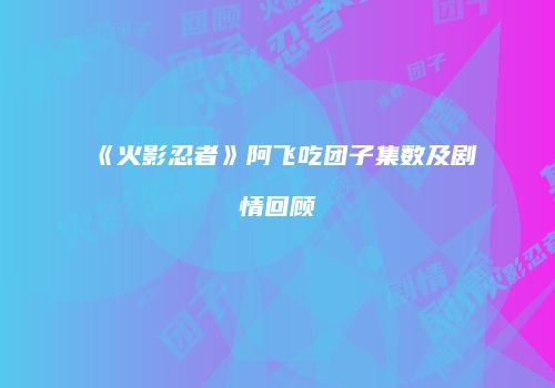 《火影忍者》阿飞吃团子集数及剧情回顾